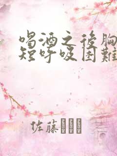 喝酒之后胸闷气短呼吸困难心慌