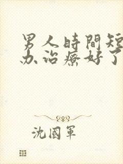 男人时间短怎么办治疗好了快