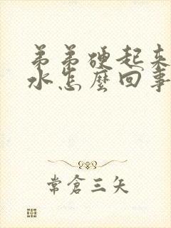 弟弟硬起来就流水怎么回事