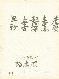 早上起来老是口干舌燥怎么回事