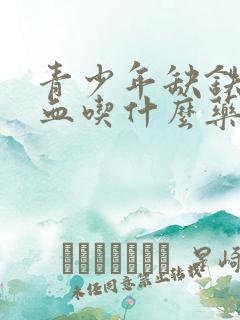 青少年缺铁性贫血吃什么药最好