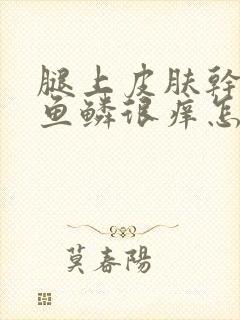 腿上皮肤干燥像鱼鳞很痒怎么办