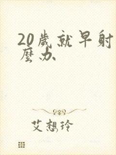 20岁就早射怎么办