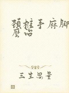 颈椎手麻脚麻怎么治