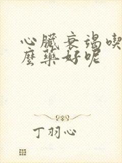 心脏衰竭吃点什么药好呢