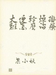 大便干燥排便困难怎么治疗