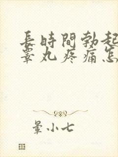 长时间勃起导致睾丸疼痛怎么办