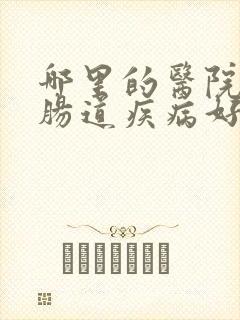 哪里的医院治疗肠道疾病好