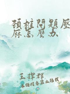 颈椎问题压迫手麻怎么办