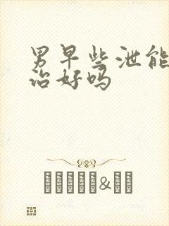 男早些泄能彻底治好吗