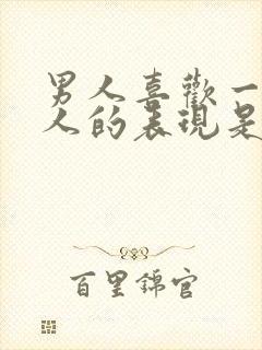 男人喜欢一个女人的表现是什么样的