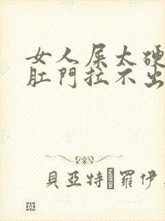 女人屎太硬已到肛门拉不出来怎么办