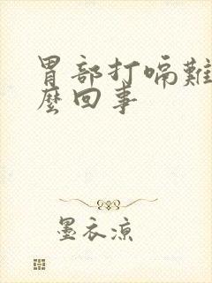 胃部打嗝难受怎么回事