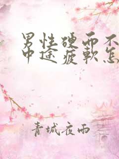 男性硬而不坚,中途疲软怎么办