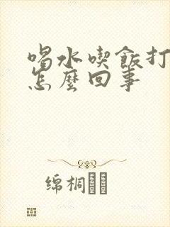 喝水吃饭打嗝是怎么回事