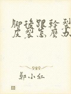 脚后跟干裂起硬皮裂怎么办