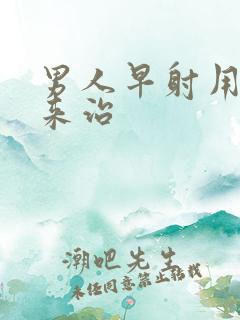 男人早射用什么来治