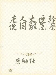 老人大便干燥排便困难怎么办