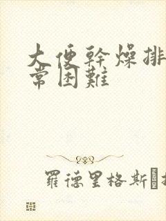 大便干燥排便非常困难