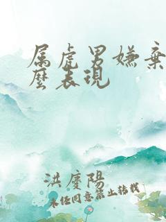 属虎男嫌弃你什么表现