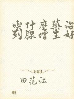 吃什么药治疗前列腺增生好