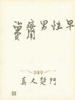 治疗男性早射的费用