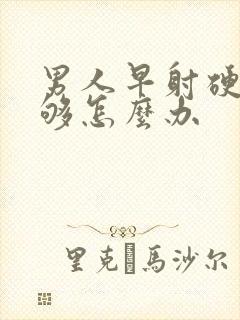 男人早射硬度不够怎么办