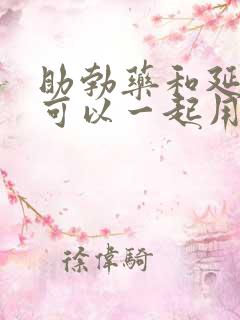 助勃药和延时药可以一起用吗