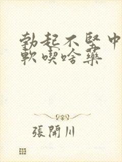 勃起不坚中途疲软吃啥药