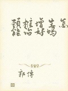 颈椎增生怎么办能治好吗