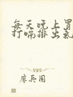 每天晚上胃胀气打嗝排出气就缓解怎么回事