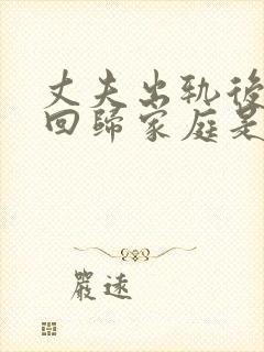 丈夫出轨后现在回归家庭是真的吗