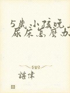 5岁小孩晚上总尿床怎么办