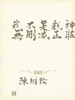 我不是戏神小说无删减正版在线阅读