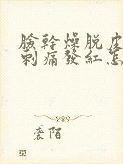 脸干燥脱皮紧绷刺痛发红怎么办