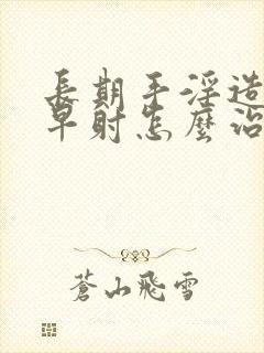 长期手淫造成的早射怎么治