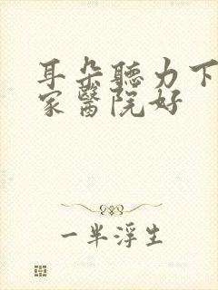 耳朵听力下降哪家医院好