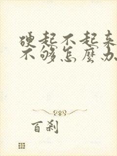 硬起不起来硬度不够怎么办