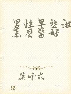 男性早些泄病要怎么医好