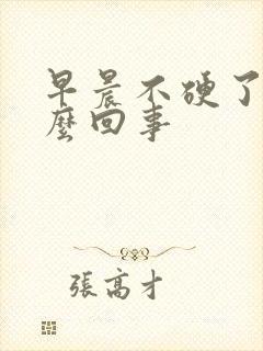 早晨不硬了是怎么回事