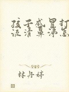 孩子感冒打喷嚏流清鼻涕怎么办