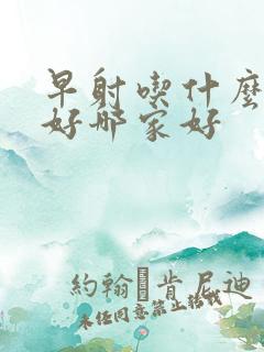 早射吃什么药最好哪家好