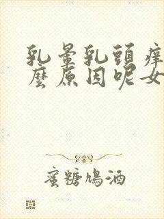 乳晕乳头痒是什么原因呢女性