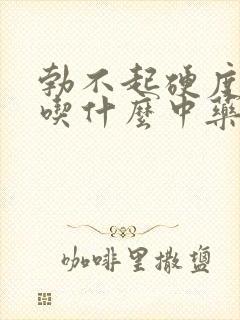 勃不起硬度不够吃什么中药调理