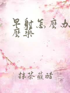 早射怎么办用什么药