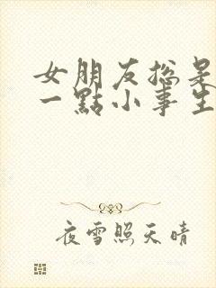 女朋友总是因为一点小事生气太累了