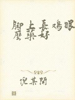 脚上长鸡眼擦什么药好