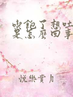 吃饱了想吐恶心是怎么回事