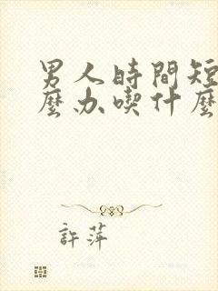 男人时间短该怎么办吃什么药