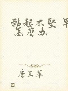 勃起不坚 早射 怎么办